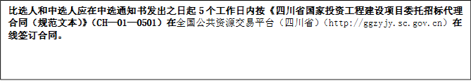 比選人和中選人應(yīng)在中選通知書發(fā)出之日起5個工作日內(nèi)按《四川省國家投資工程建設(shè)項目委托招標(biāo)代理合同（規(guī)范文本）》（CH—01—0501）在全國公共資源交易平臺（四川省）（http://ggzyjy.sc.gov.cn）在線簽訂合同。